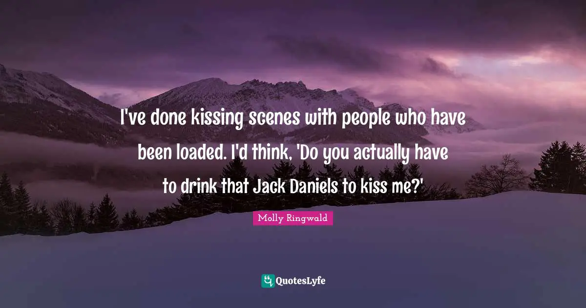 I've done kissing scenes with people who have been loaded. I'd think, 'Do you actually have to drink that Jack Daniels to kiss me?'