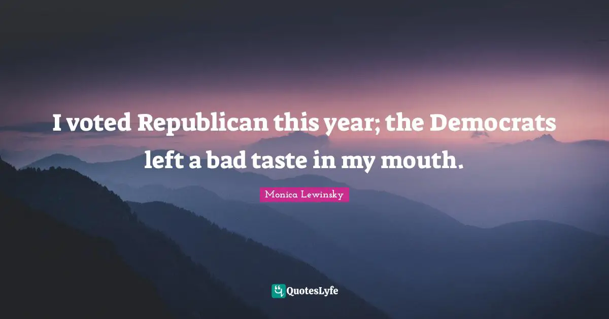 I voted Republican this year; the Democrats left a bad taste in my mouth.