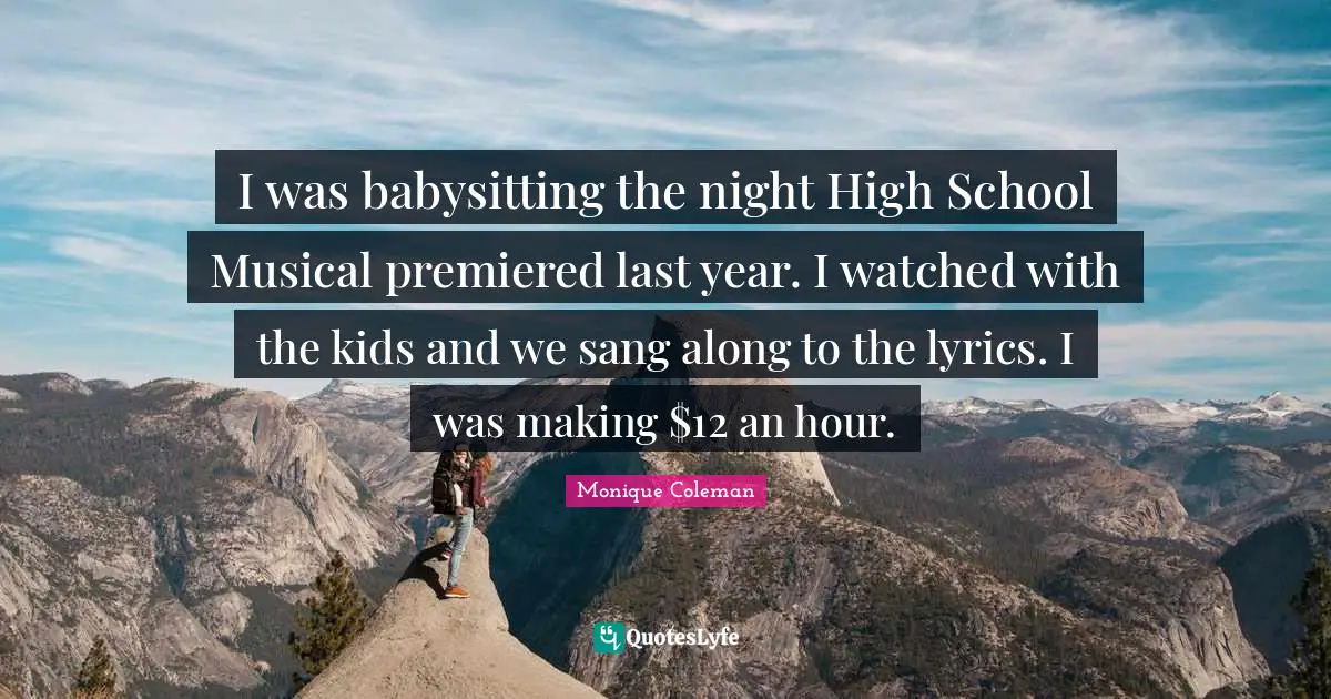 High School Quotes: "I was babysitting the night High School Musical premiered last year. I watched with the kids and we sang along to the lyrics. I was making $12 an hour."