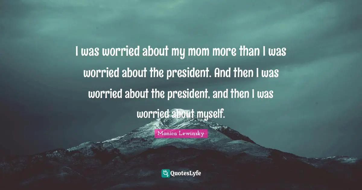 Monica Lewinsky Quotes: "I was worried about my mom more than I was worried about the president. And then I was worried about the president, and then I was worried about myself."