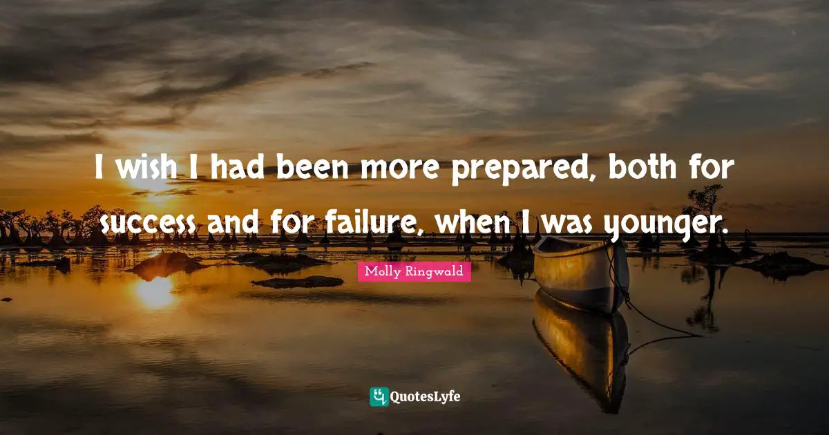 I wish I had been more prepared, both for success and for failure, when I was younger.