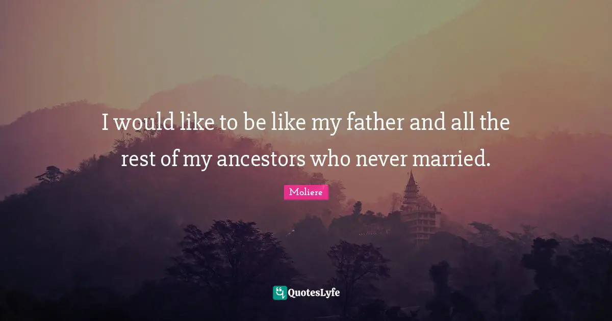 I would like to be like my father and all the rest of my ancestors who never married.