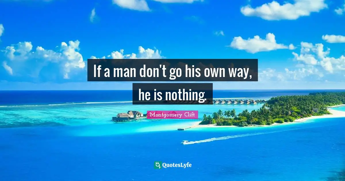 If a man don't go his own way, he is nothing.