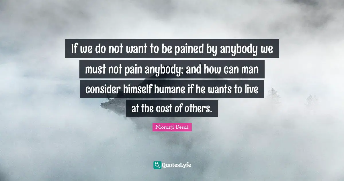 Humane Quotes: "If we do not want to be pained by anybody we must not pain anybody; and how can man consider himself humane if he wants to live at the cost of others."