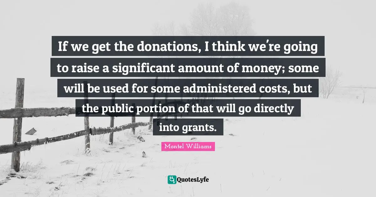 If we get the donations, I think we're going to raise a significant amount of money; some will be used for some administered costs, but the public portion of that will go directly into grants.