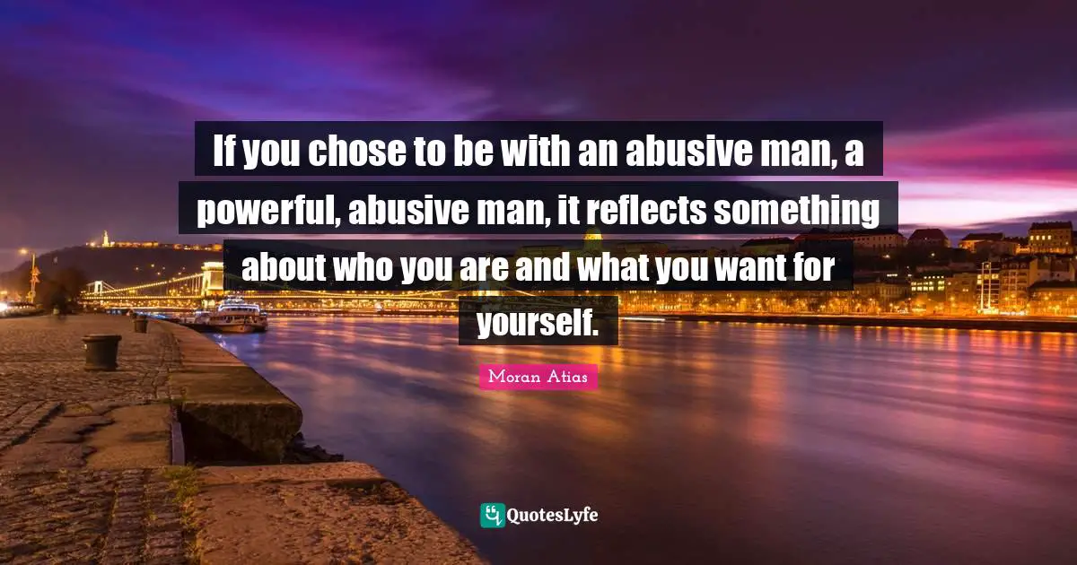 If you chose to be with an abusive man, a powerful, abusive man, it reflects something about who you are and what you want for yourself.
