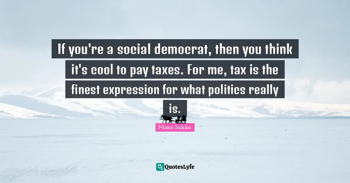 Mona Sahlin Quotes: "If you're a social democrat, then you think it's cool to pay taxes. For me, tax is the finest expression for what politics really is."