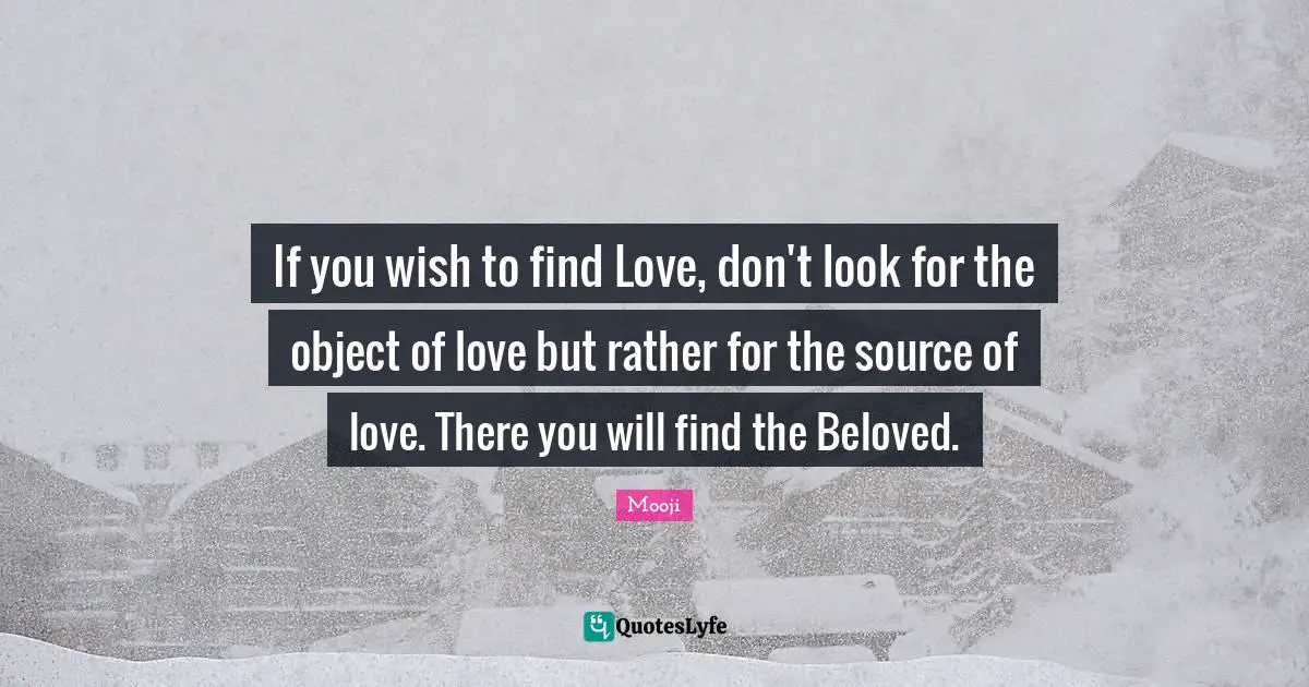 Finding Love Quotes: "If you wish to find Love, don't look for the object of love but rather for the source of love. There you will find the Beloved."