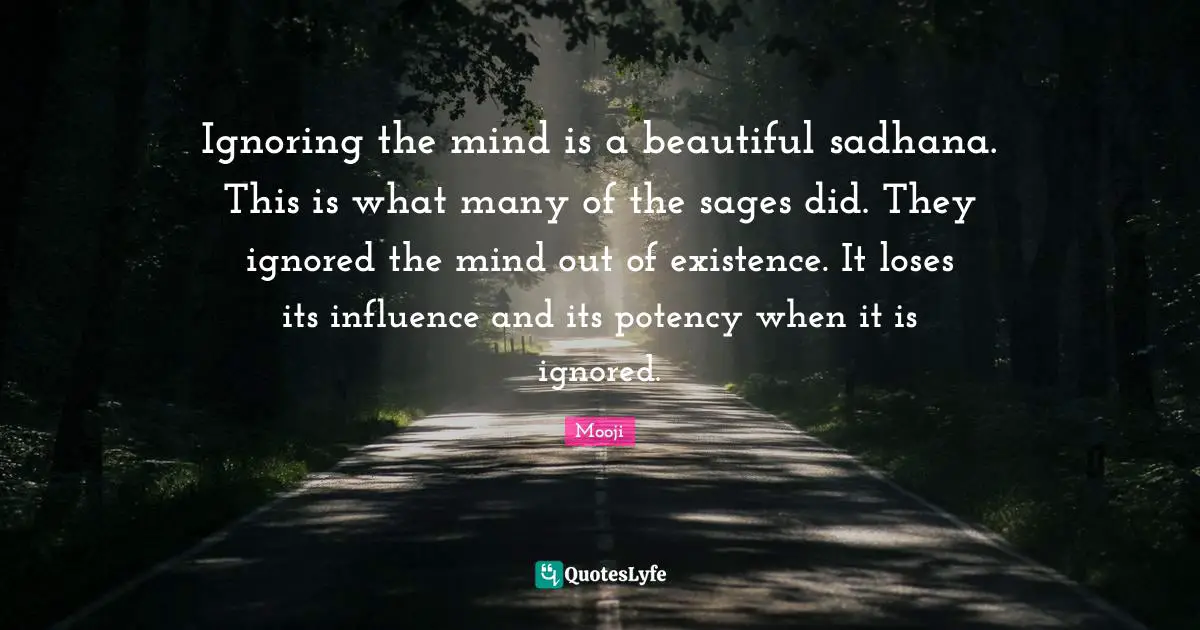Existence Quotes: "Ignoring the mind is a beautiful sadhana. This is what many of the sages did. They ignored the mind out of existence. It loses its influence and its potency when it is ignored."