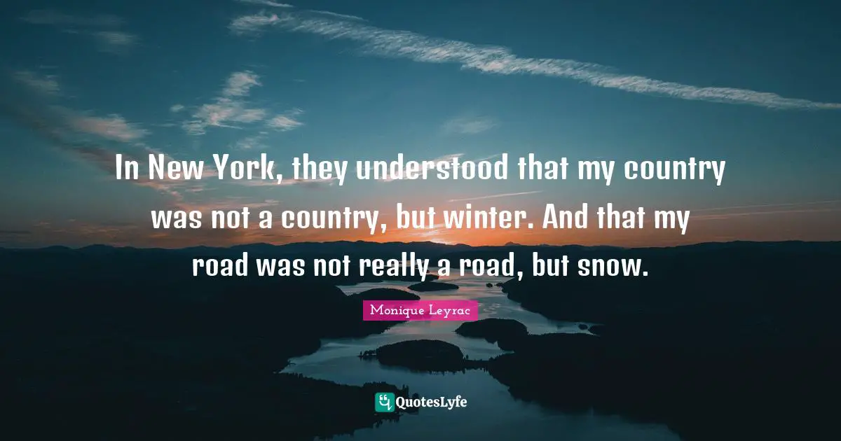 In New York, they understood that my country was not a country, but winter. And that my road was not really a road, but snow.