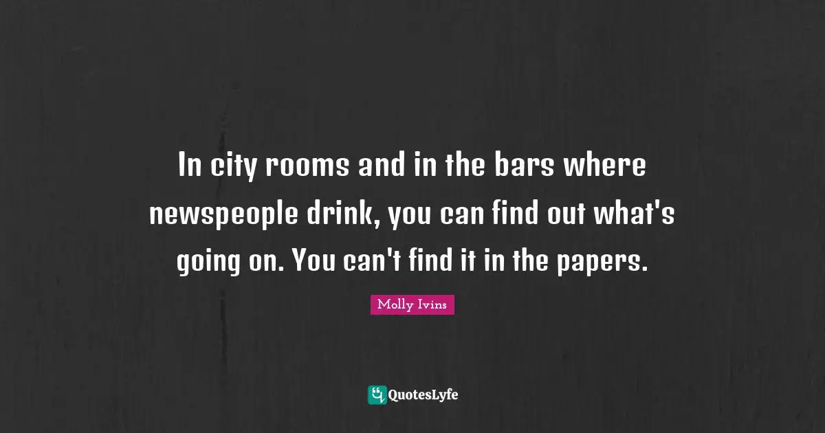 In city rooms and in the bars where newspeople drink, you can find out what's going on. You can't find it in the papers.
