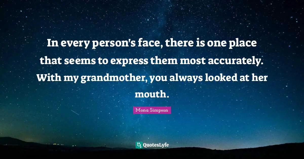 In every person's face, there is one place that seems to express them most accurately. With my grandmother, you always looked at her mouth.