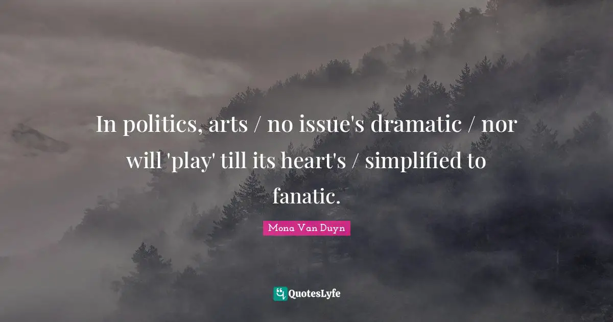 In politics, arts / no issue's dramatic / nor will 'play' till its heart's / simplified to fanatic.