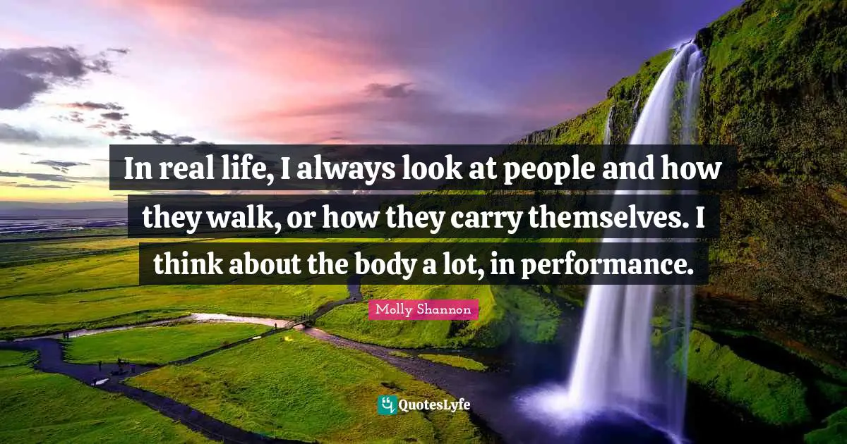 In real life, I always look at people and how they walk, or how they carry themselves. I think about the body a lot, in performance.