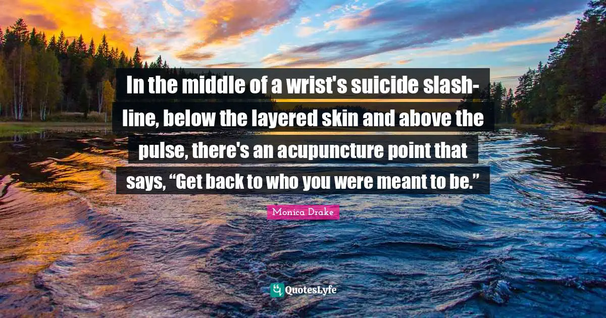 In the middle of a wrist's suicide slash-line, below the layered skin and above the pulse, there's an acupuncture point that says, “Get back to who you were meant to be.”