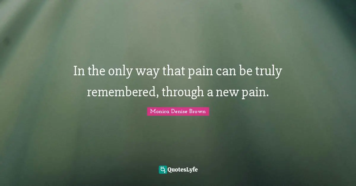 In the only way that pain can be truly remembered, through a new pain.