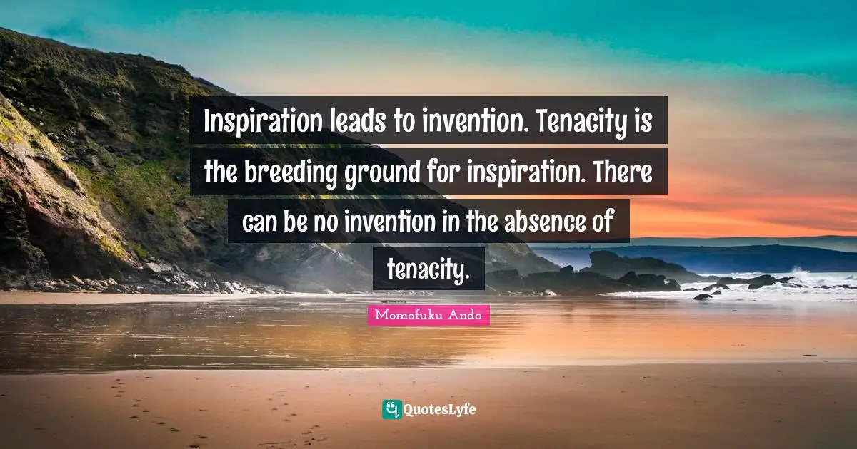 Inspiration leads to invention. Tenacity is the breeding ground for inspiration. There can be no invention in the absence of tenacity.