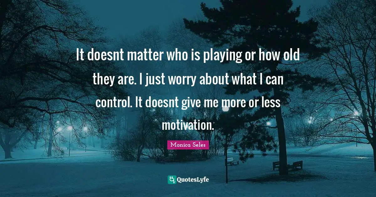 It doesnt matter who is playing or how old they are. I just worry about what I can control. It doesnt give me more or less motivation.