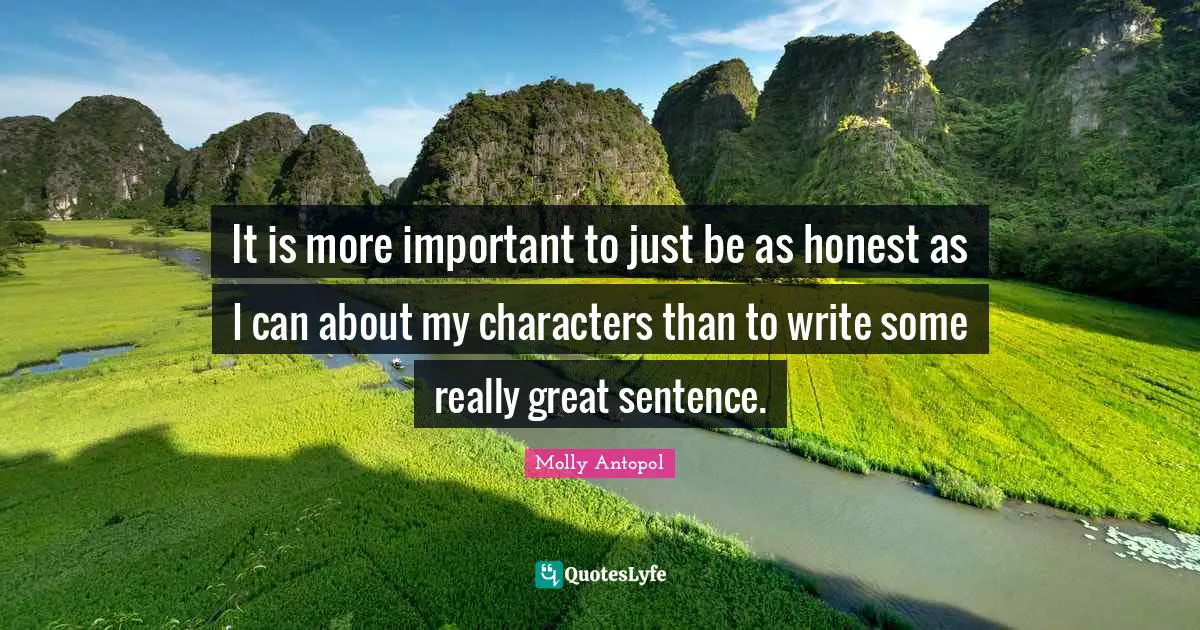 It is more important to just be as honest as I can about my characters than to write some really great sentence.