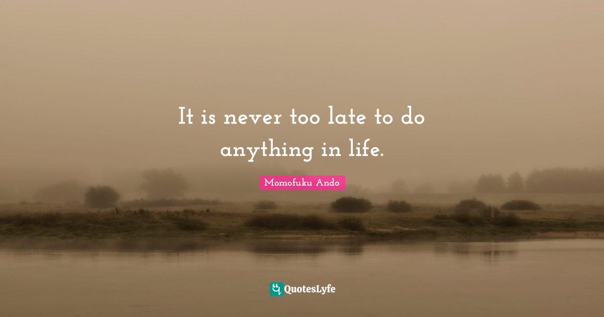 It is never too late to do anything in life.