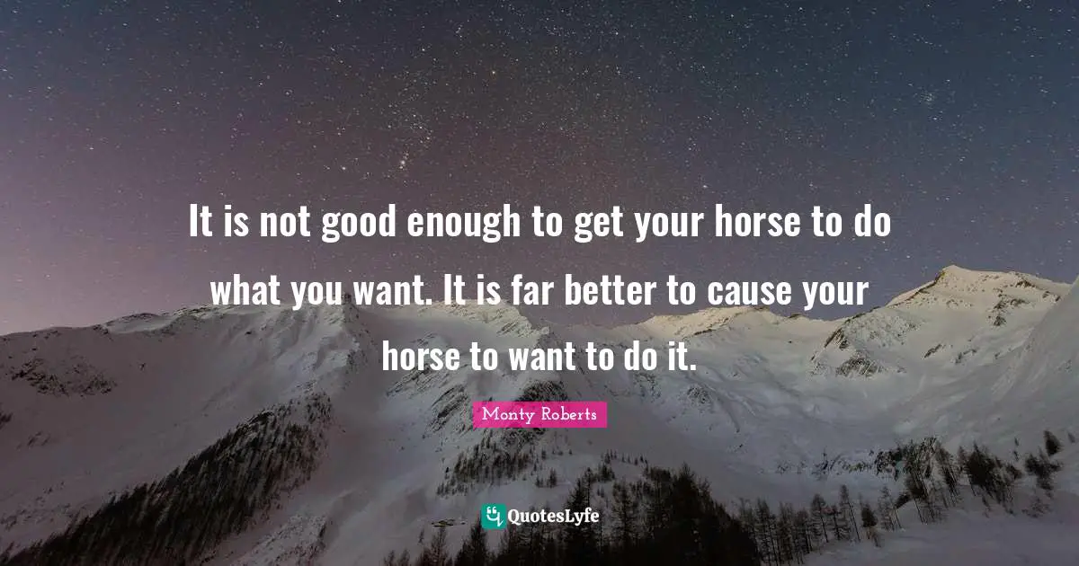 Not Good Enough Quotes: "It is not good enough to get your horse to do what you want. It is far better to cause your horse to want to do it."