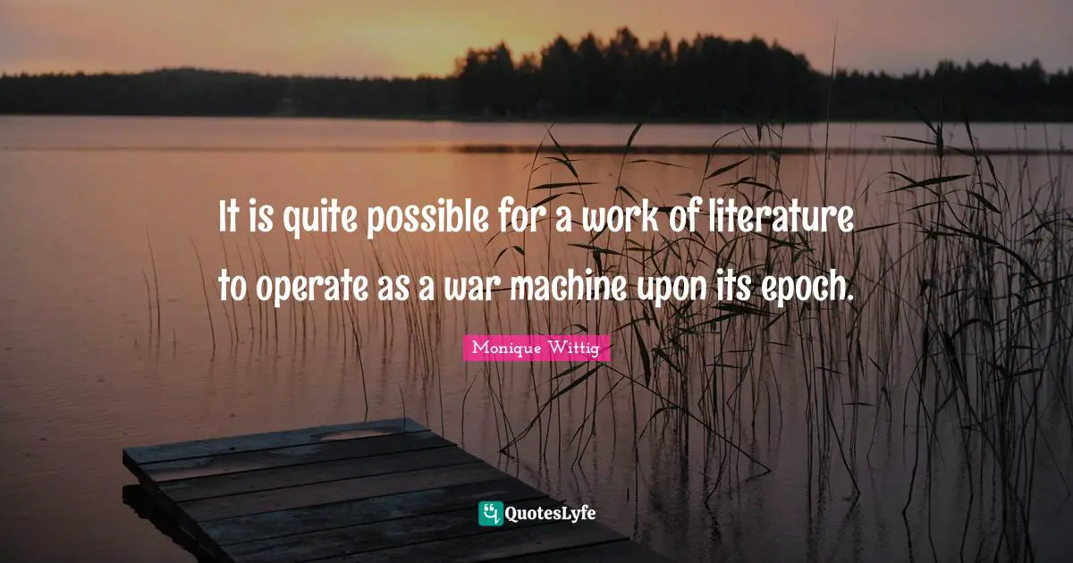 It is quite possible for a work of literature to operate as a war machine upon its epoch.