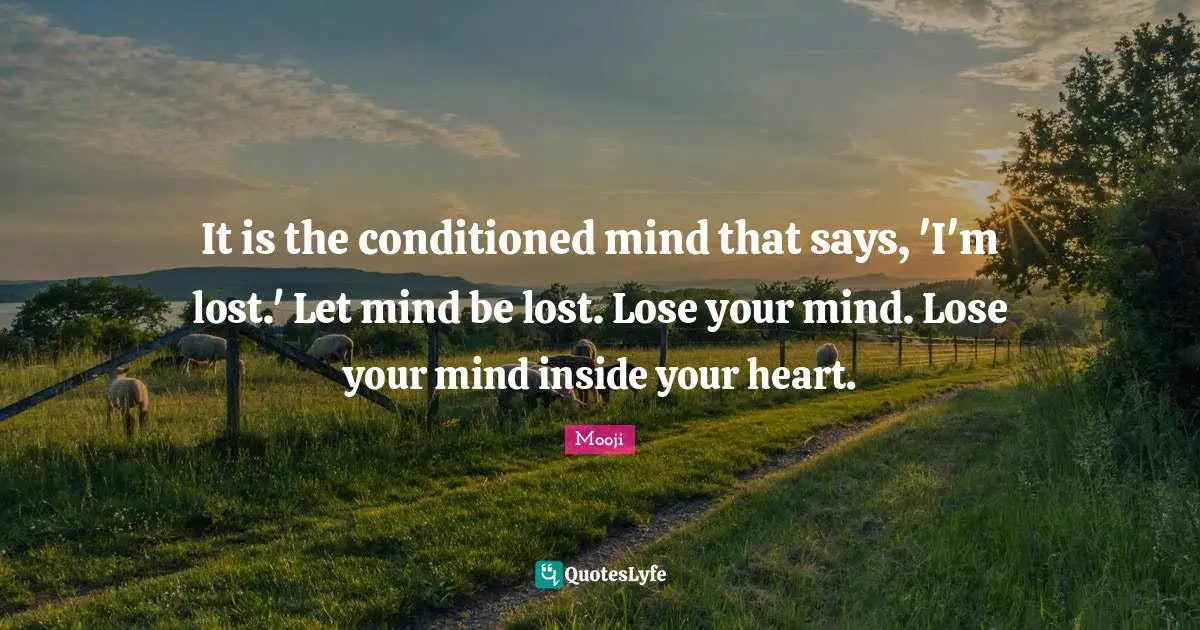 Mooji Quotes: It is the conditioned mind that says, 'I'm lost.' Let mind be lost. Lose your mind. Lose your mind inside your heart.