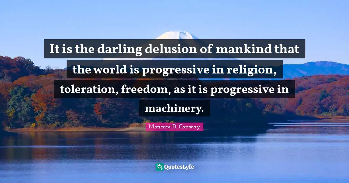 It is the darling delusion of mankind that the world is progressive in religion, toleration, freedom, as it is progressive in machinery.
