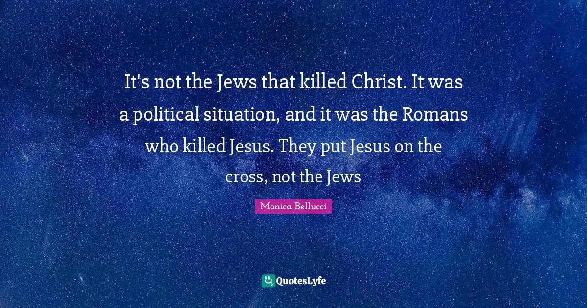 It's not the Jews that killed Christ. It was a political situation, and it was the Romans who killed Jesus. They put Jesus on the cross, not the Jews