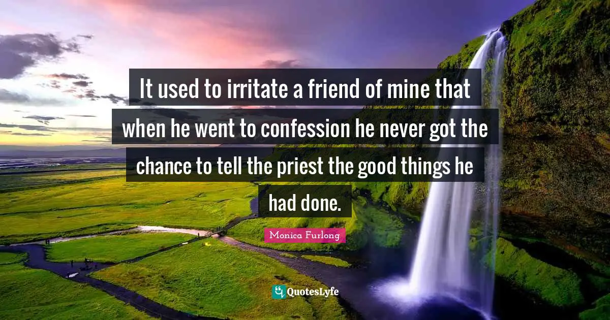 It used to irritate a friend of mine that when he went to confession he never got the chance to tell the priest the good things he had done.