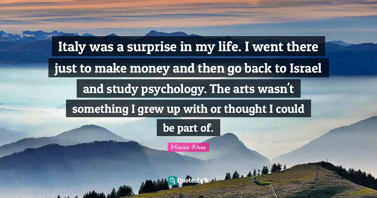 Italy was a surprise in my life. I went there just to make money and then go back to Israel and study psychology. The arts wasn't something I grew up with or thought I could be part of.