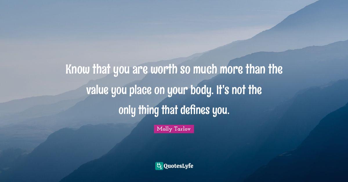 Know that you are worth so much more than the value you place on your body. It's not the only thing that defines you.