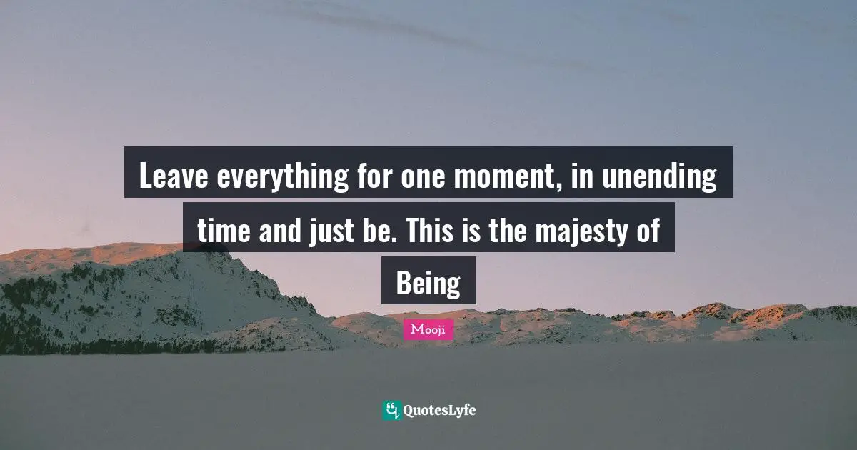 Unending Quotes: "Leave everything for one moment, in unending time and just be. This is the majesty of Being"