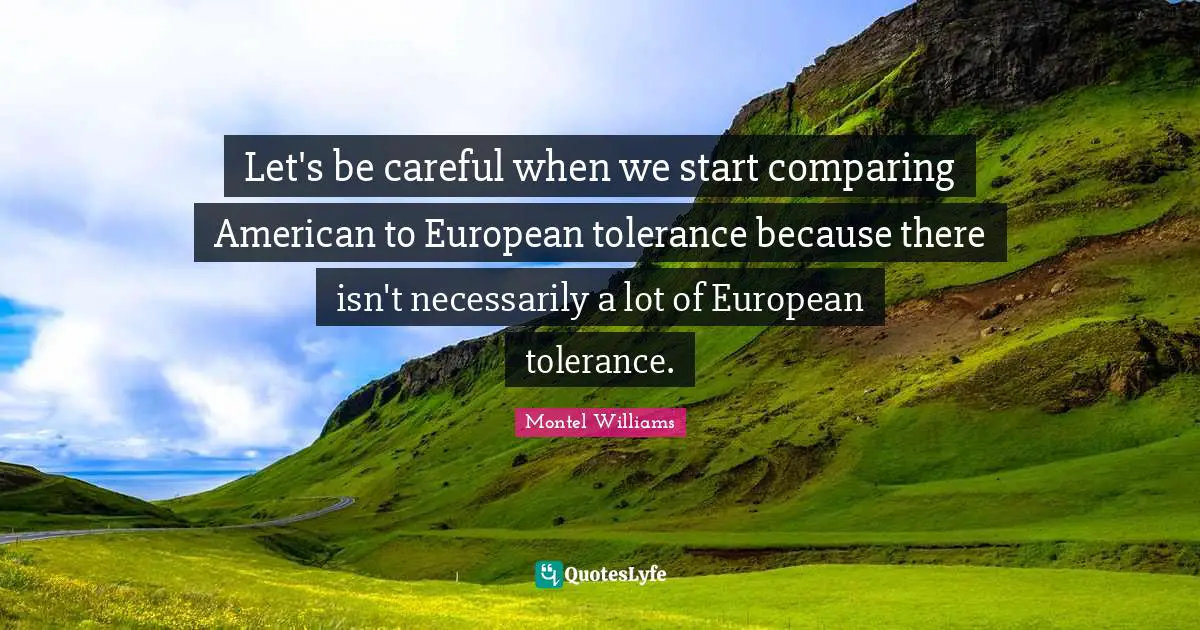 Montel Williams Quotes: "Let's be careful when we start comparing American to European tolerance because there isn't necessarily a lot of European tolerance."