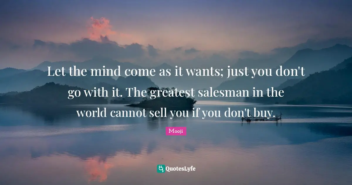 Let the mind come as it wants; just you don't go with it. The greatest salesman in the world cannot sell you if you don't buy.