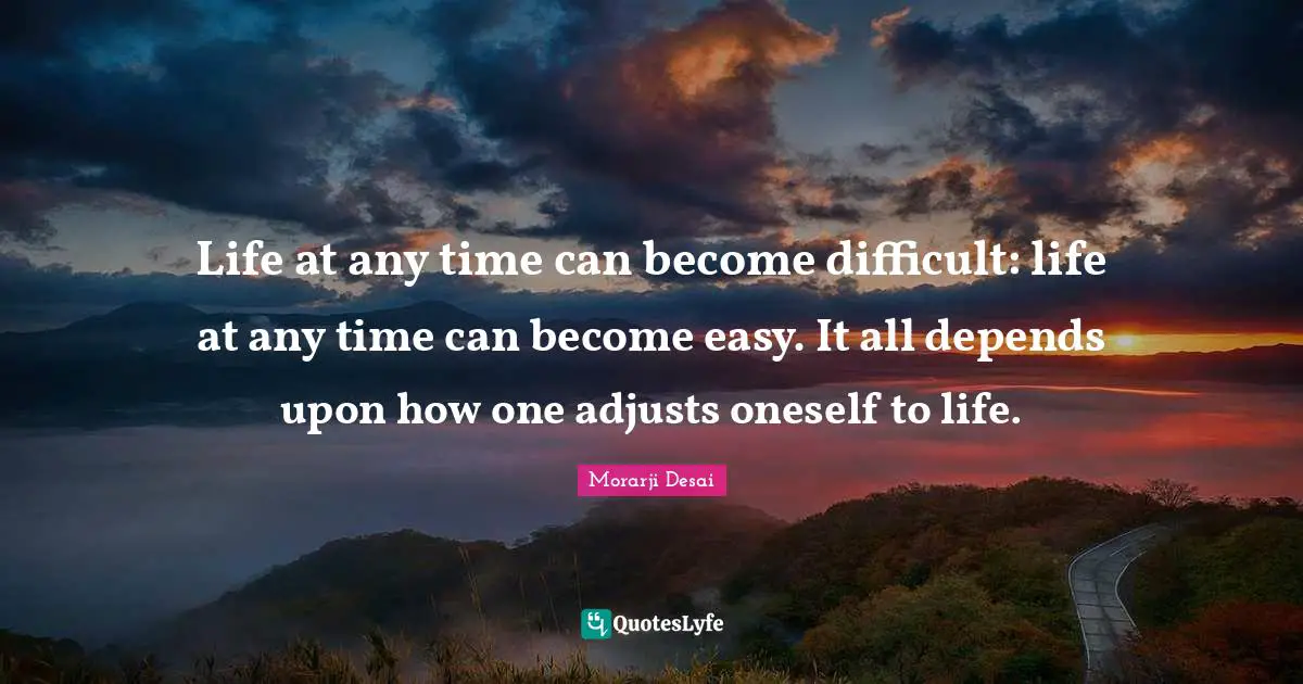 Life at any time can become difficult: life at any time can become easy. It all depends upon how one adjusts oneself to life.