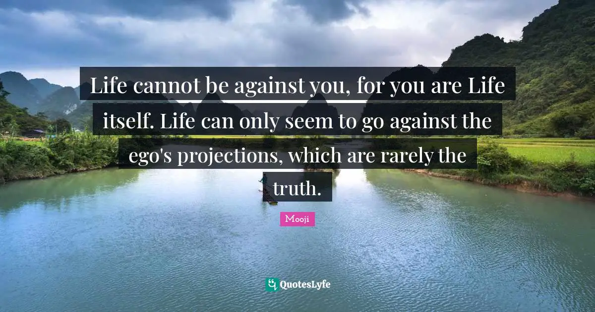 Projection Quotes: "Life cannot be against you, for you are Life itself. Life can only seem to go against the ego's projections, which are rarely the truth."