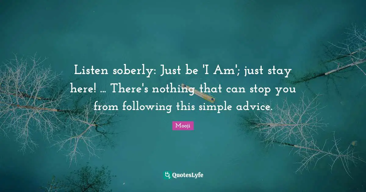Listen soberly: Just be 'I Am'; just stay here! ... There's nothing that can stop you from following this simple advice.