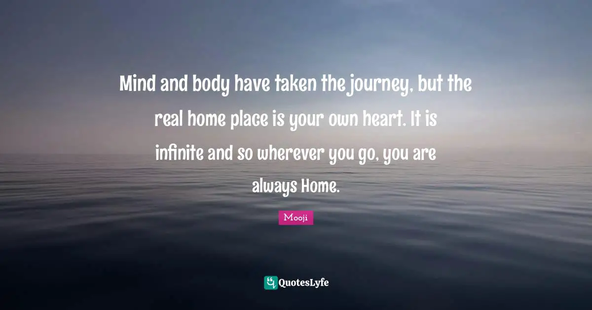 Mind and body have taken the journey, but the real home place is your own heart. It is infinite and so wherever you go, you are always Home.
