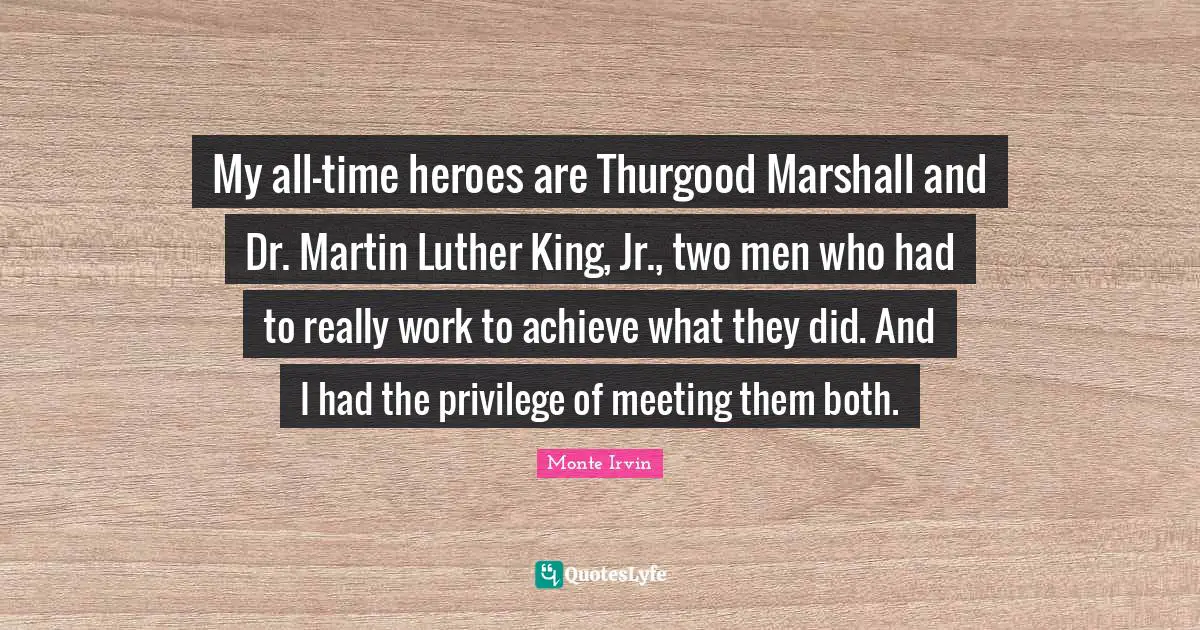 My all-time heroes are Thurgood Marshall and Dr. Martin Luther King, Jr., two men who had to really work to achieve what they did. And I had the privilege of meeting them both.