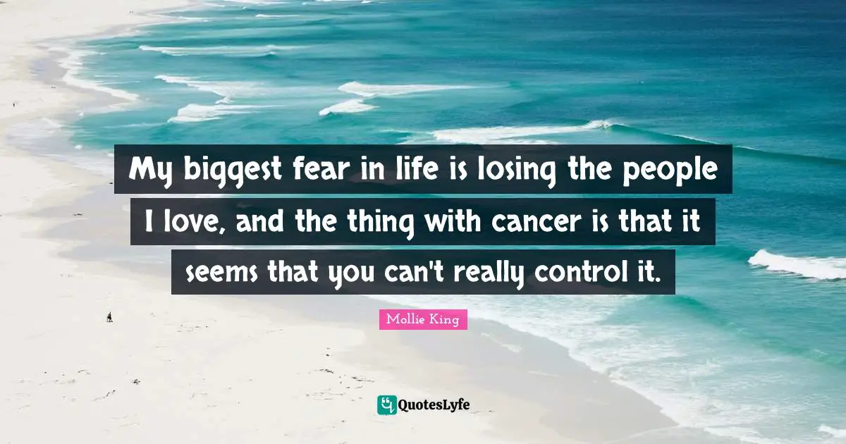 Biggest Fear Quotes: "My biggest fear in life is losing the people I love, and the thing with cancer is that it seems that you can't really control it."