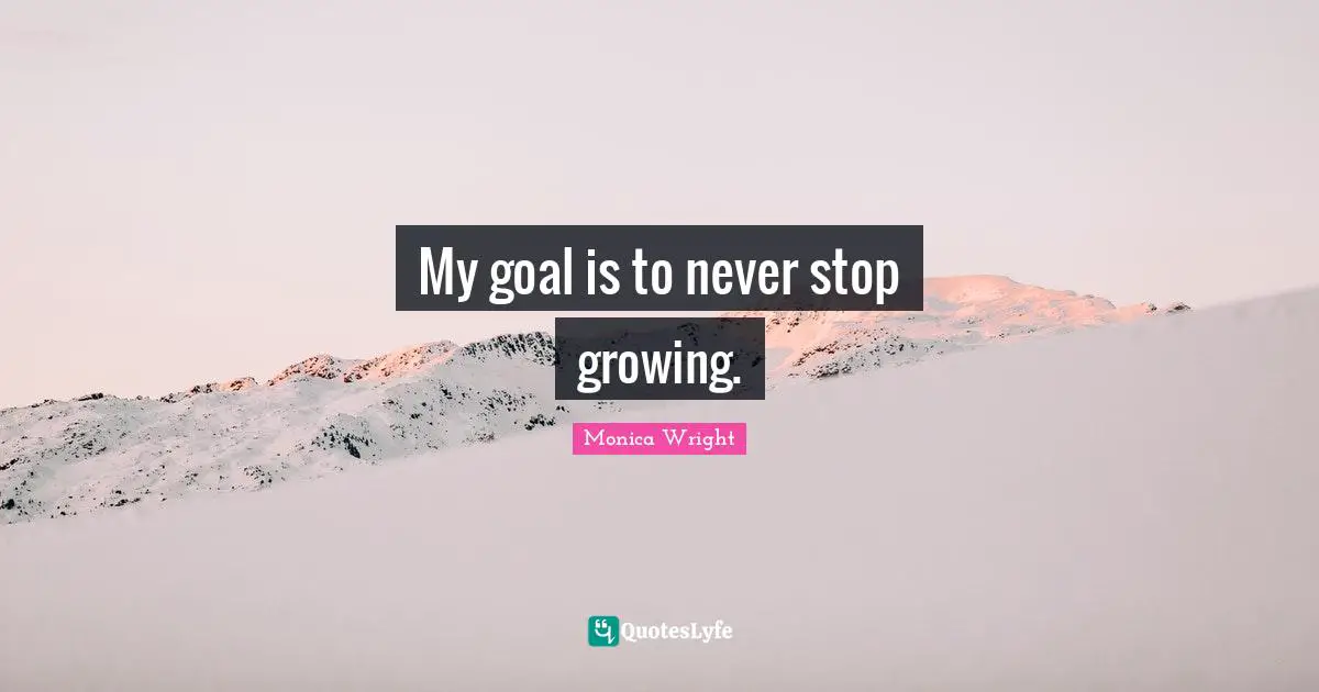 My goal is to never stop growing.