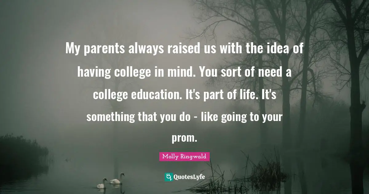 My parents always raised us with the idea of having college in mind. You sort of need a college education. It's part of life. It's something that you do - like going to your prom.