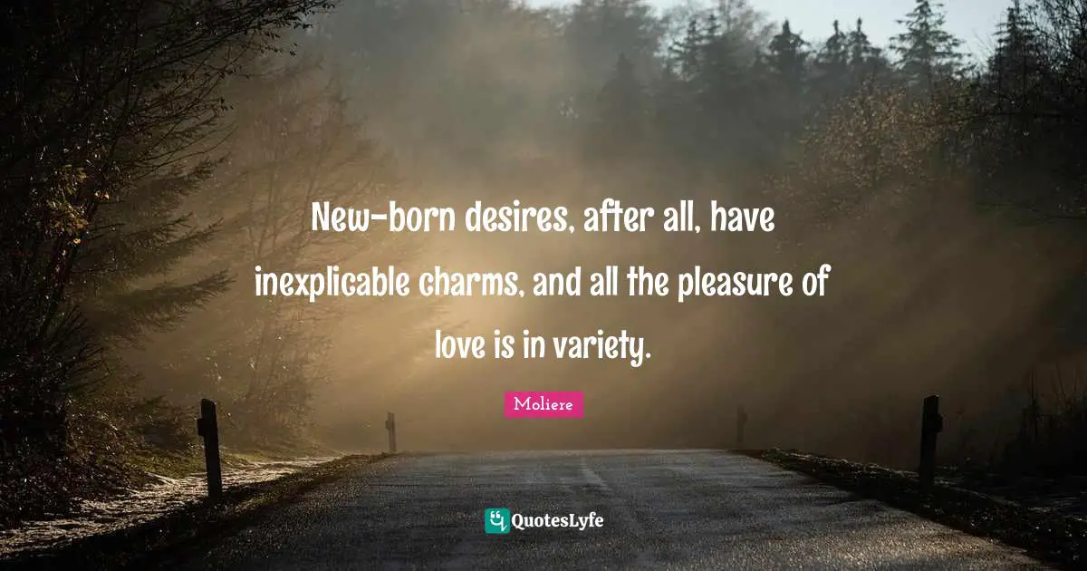 New-born desires, after all, have inexplicable charms, and all the pleasure of love is in variety.