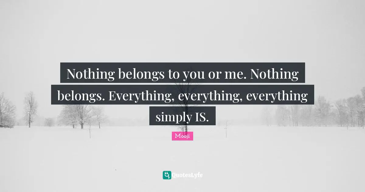 Nothing belongs to you or me. Nothing belongs. Everything, everything, everything simply IS.