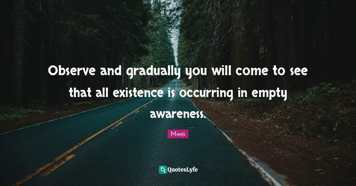 An Empty Existence Quotes: "Observe and gradually you will come to see that all existence is occurring in empty awareness."