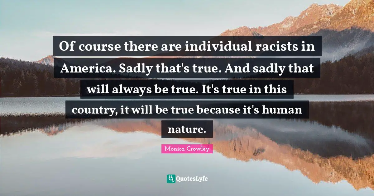 Monica Crowley Quotes: "Of course there are individual racists in America. Sadly that's true. And sadly that will always be true. It's true in this country, it will be true because it's human nature."