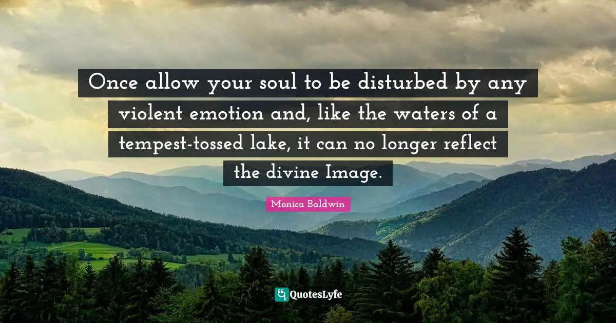 Once allow your soul to be disturbed by any violent emotion and, like the waters of a tempest-tossed lake, it can no longer reflect the divine Image.