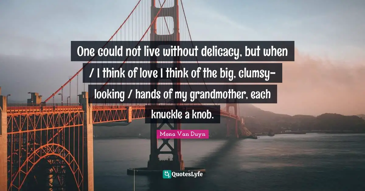 Clumsy Quotes: "One could not live without delicacy, but when / I think of love I think of the big, clumsy-looking / hands of my grandmother, each knuckle a knob."