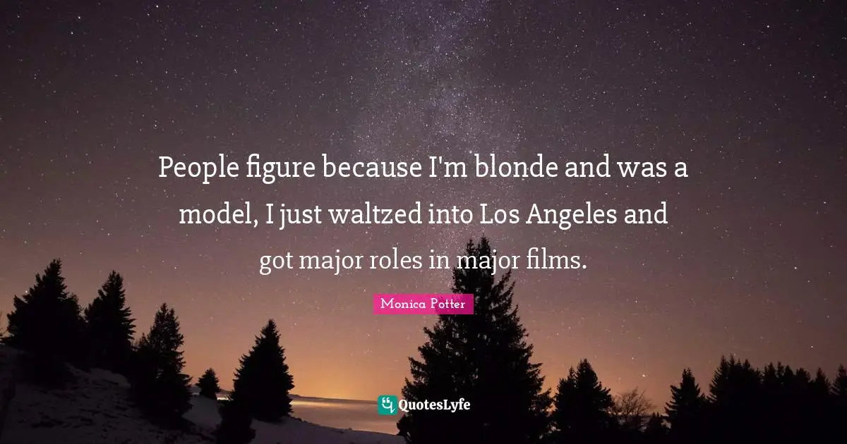 People figure because I'm blonde and was a model, I just waltzed into Los Angeles and got major roles in major films.